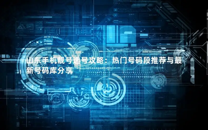 山东手机靓号选号攻略：热门号码段推荐与最新号码库分享