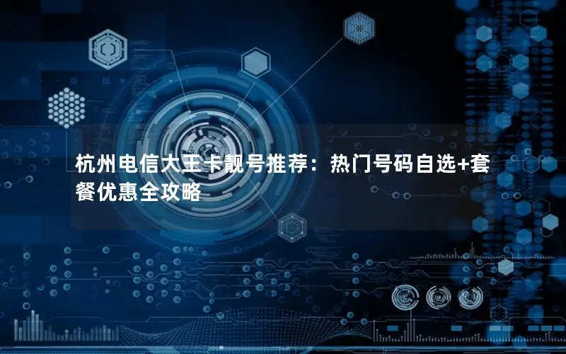 杭州电信大王卡靓号推荐：热门号码自选+套餐优惠全攻略