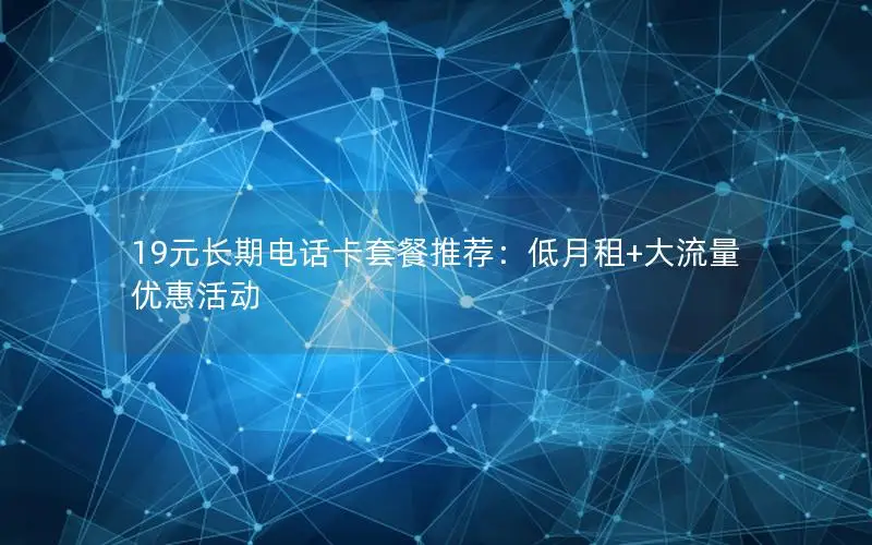 19元长期电话卡套餐推荐：低月租+大流量优惠活动