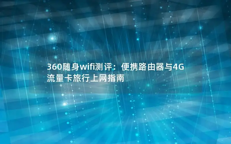 360随身wifi测评：便携路由器与4G流量卡旅行上网指南