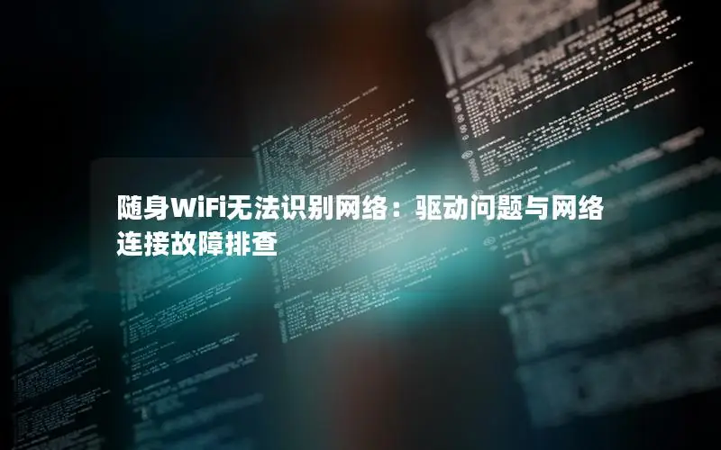 随身WiFi无法识别网络：驱动问题与网络连接故障排查