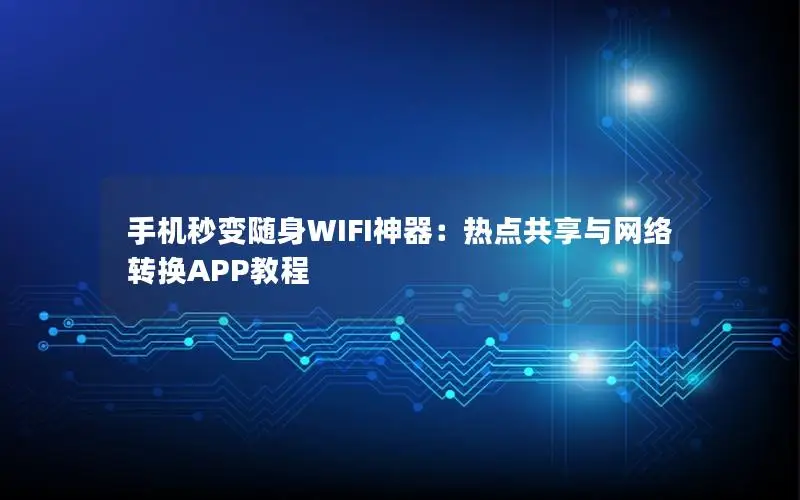 手机秒变随身WIFI神器：热点共享与网络转换APP教程