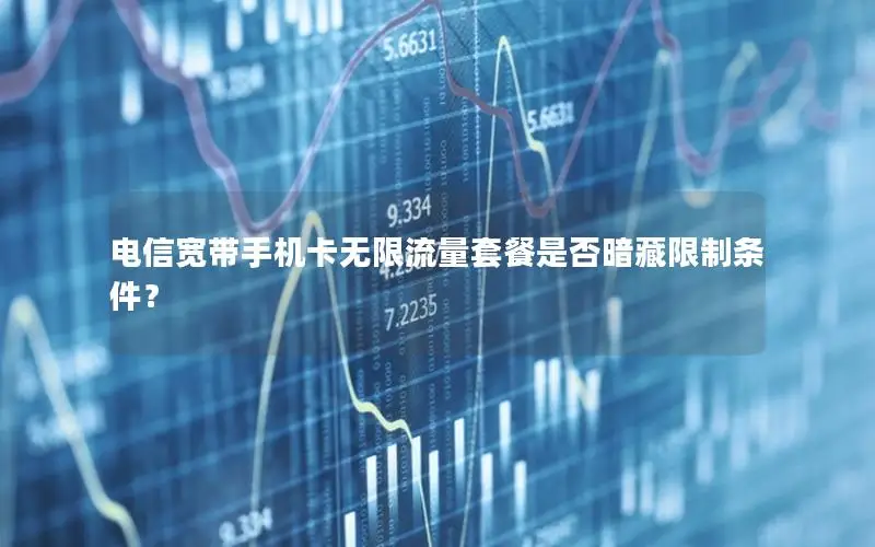 电信宽带手机卡无限流量套餐是否暗藏限制条件？