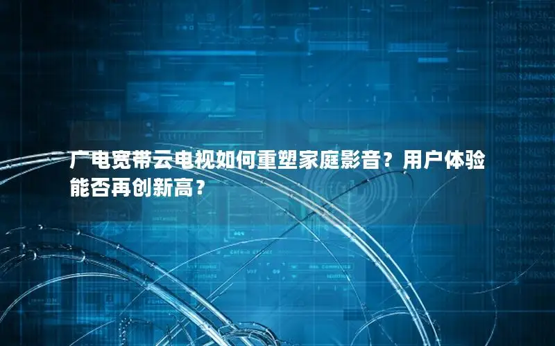 广电宽带云电视如何重塑家庭影音？用户体验能否再创新高？