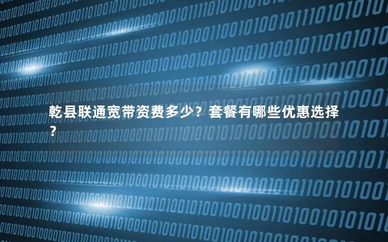 乾县联通宽带资费多少？套餐有哪些优惠选择？