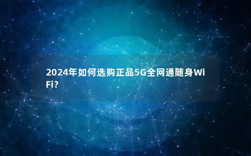 2024年如何选购正品5G全网通随身WiFi？