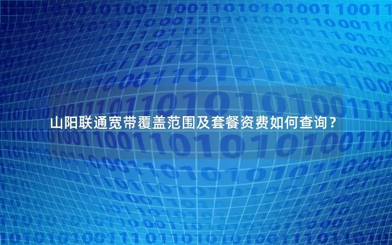 山阳联通宽带覆盖范围及套餐资费如何查询？