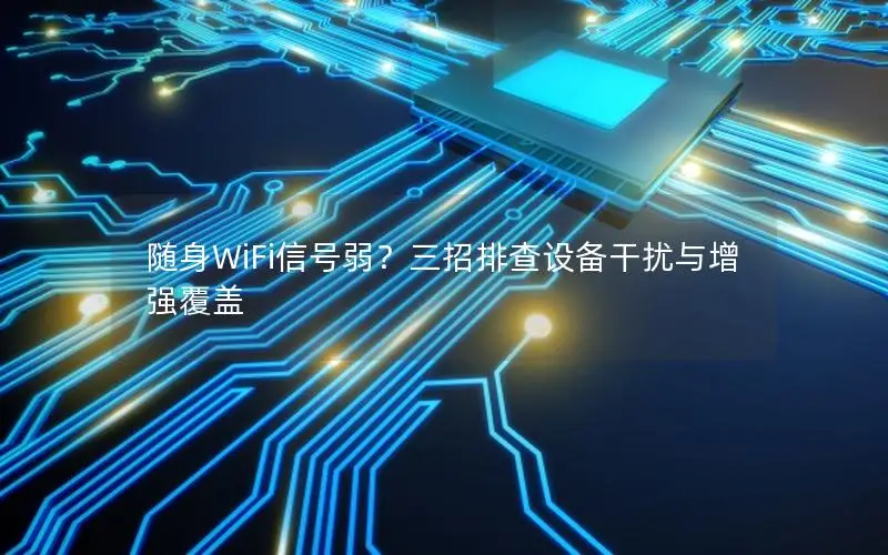 随身WiFi信号弱？三招排查设备干扰与增强覆盖