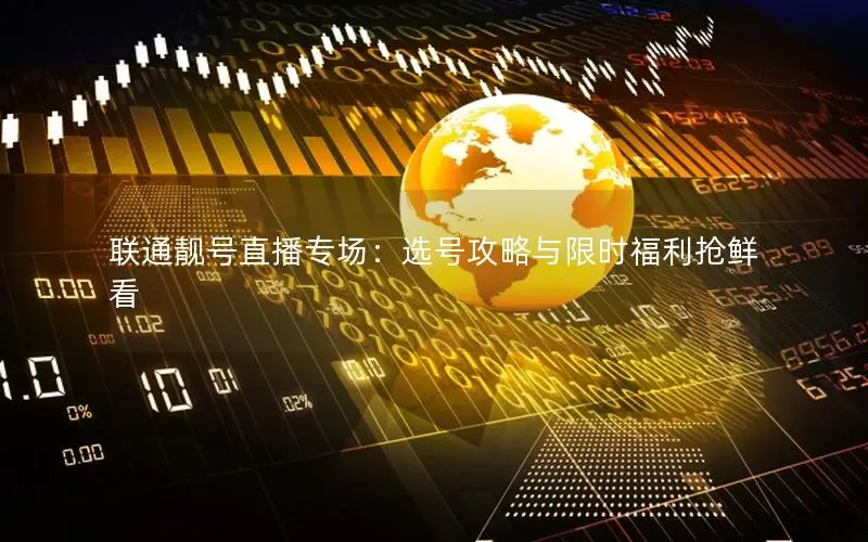 联通靓号直播专场：选号攻略与限时福利抢鲜看
