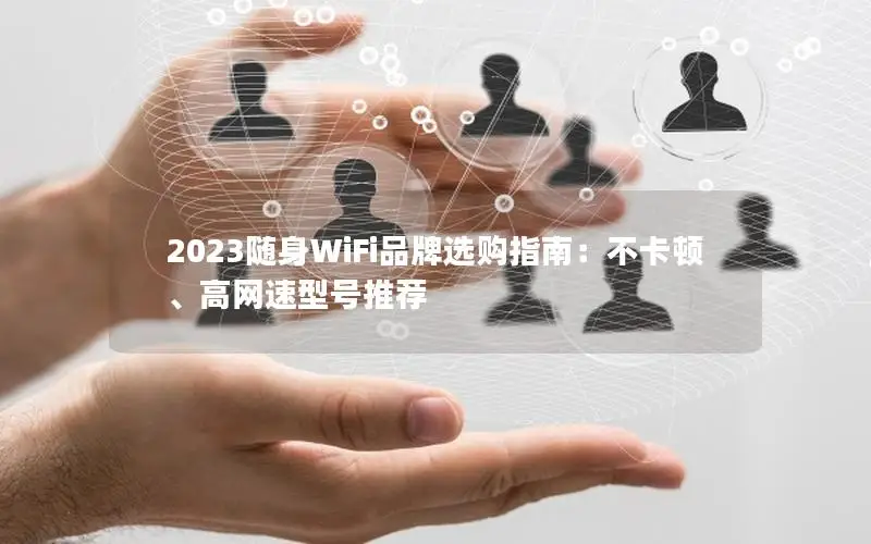 2023随身WiFi品牌选购指南：不卡顿、高网速型号推荐