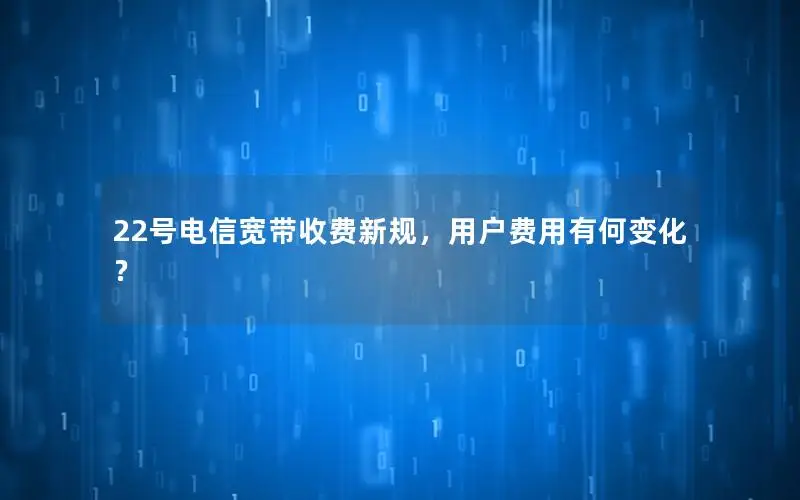 22号电信宽带收费新规，用户费用有何变化？