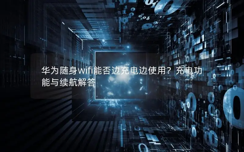 华为随身wifi能否边充电边使用？充电功能与续航解答