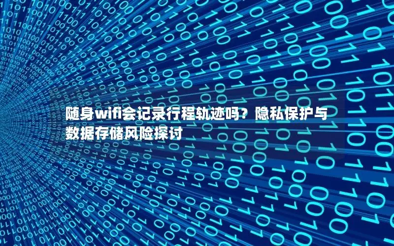 随身wifi会记录行程轨迹吗？隐私保护与数据存储风险探讨