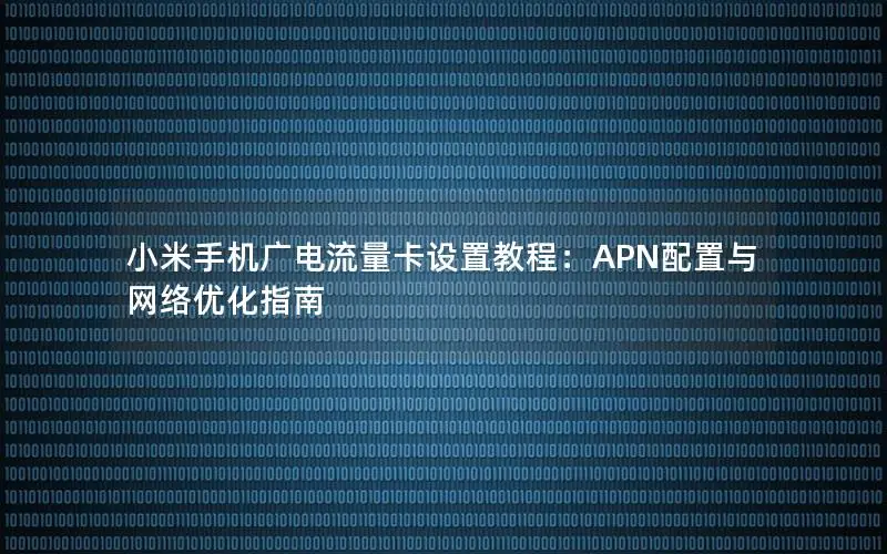 小米手机广电流量卡设置教程：APN配置与网络优化指南