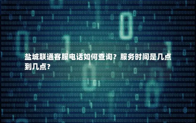 盐城联通客服电话如何查询？服务时间是几点到几点？