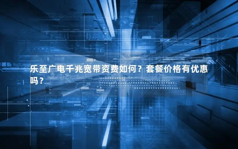 乐至广电千兆宽带资费如何？套餐价格有优惠吗？
