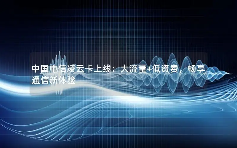 中国电信凌云卡上线：大流量+低资费，畅享通信新体验