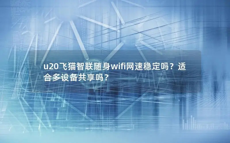 u20飞猫智联随身wifi网速稳定吗？适合多设备共享吗？