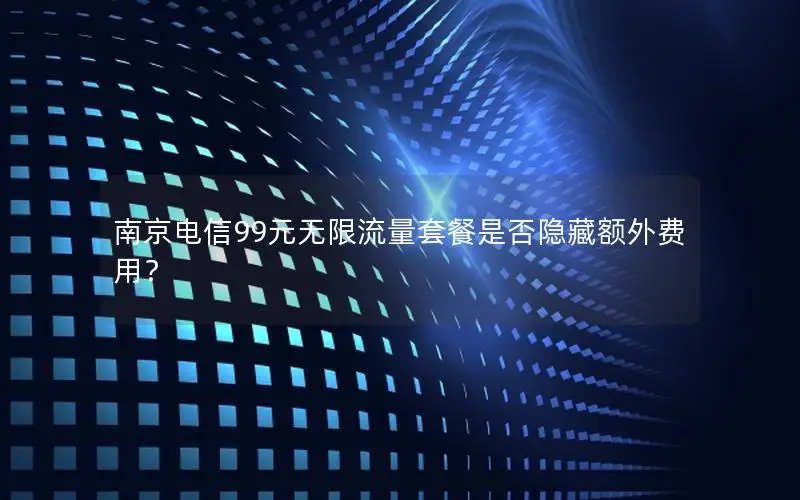南京电信99元无限流量套餐是否隐藏额外费用？