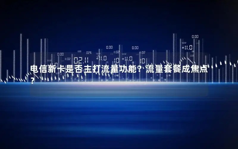 电信新卡是否主打流量功能？流量套餐成焦点？