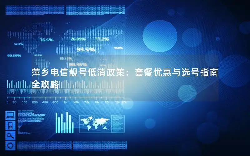 萍乡电信靓号低消政策：套餐优惠与选号指南全攻略