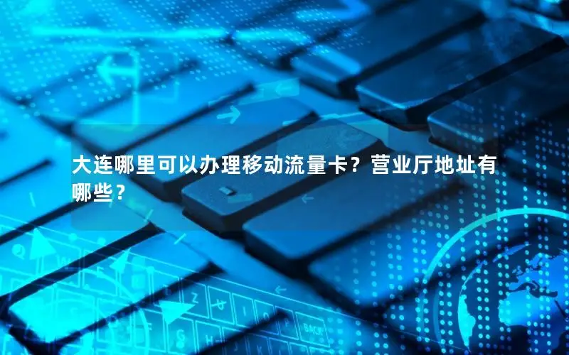大连哪里可以办理移动流量卡？营业厅地址有哪些？