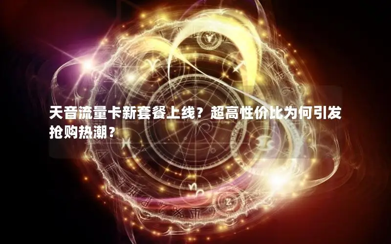 天音流量卡新套餐上线？超高性价比为何引发抢购热潮？