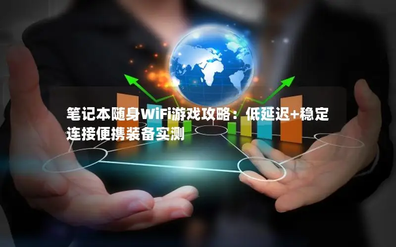 笔记本随身WiFi游戏攻略：低延迟+稳定连接便携装备实测