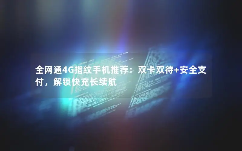 全网通4G指纹手机推荐：双卡双待+安全支付，解锁快充长续航