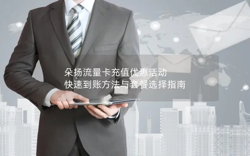 朵扬流量卡充值优惠活动 快速到账方法与套餐选择指南