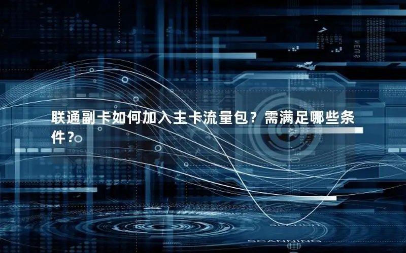 联通副卡如何加入主卡流量包？需满足哪些条件？