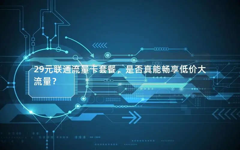 29元联通流量卡套餐，是否真能畅享低价大流量？