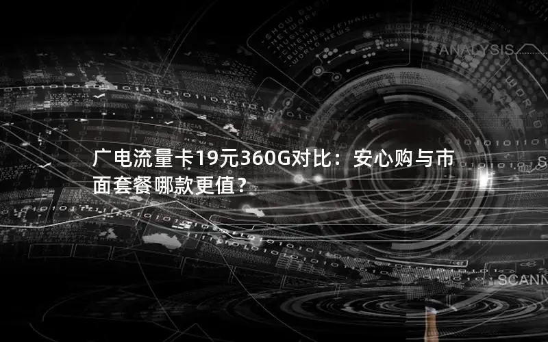 广电流量卡19元360G对比：安心购与市面套餐哪款更值？