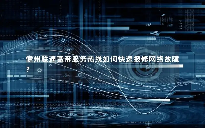 儋州联通宽带服务热线如何快速报修网络故障？