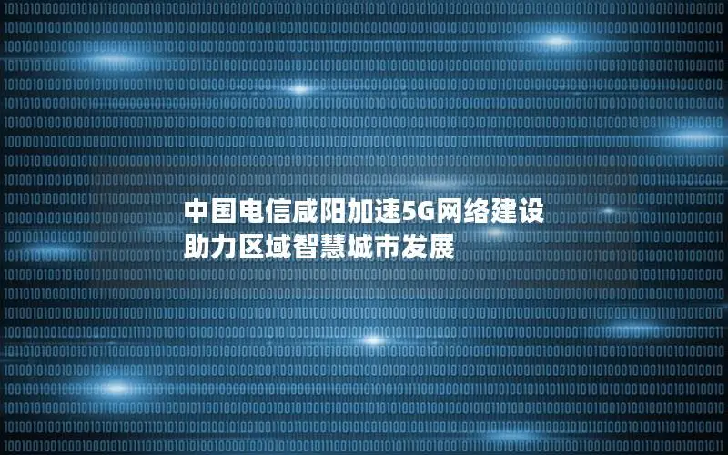 中国电信咸阳加速5G网络建设 助力区域智慧城市发展