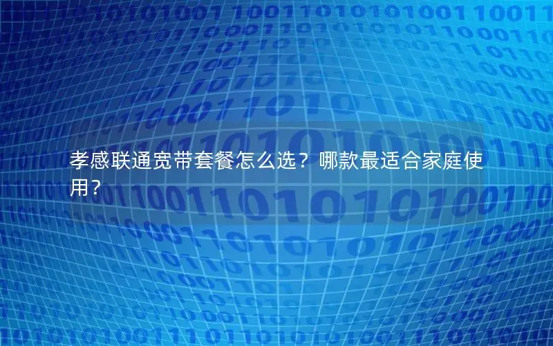 孝感联通宽带套餐怎么选？哪款最适合家庭使用？