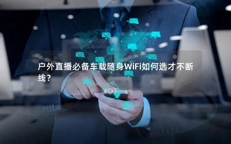 户外直播必备车载随身WiFi如何选才不断线？