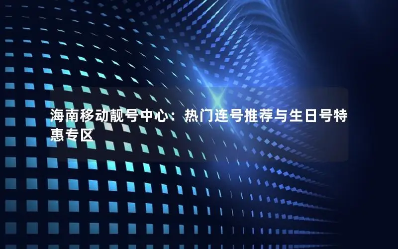 海南移动靓号中心：热门连号推荐与生日号特惠专区