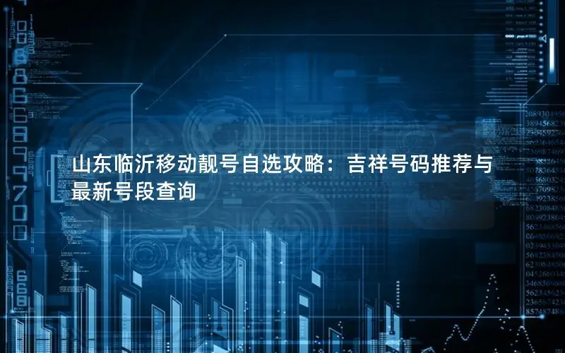 山东临沂移动靓号自选攻略：吉祥号码推荐与最新号段查询