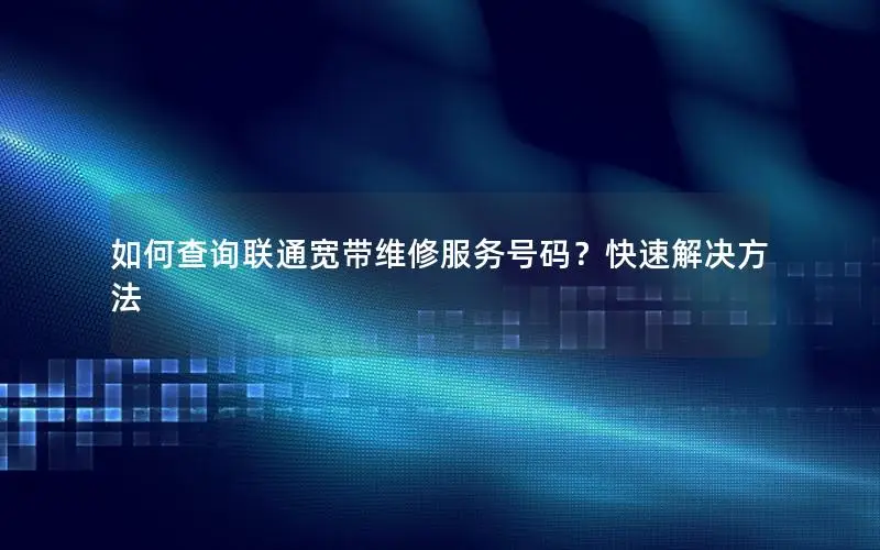 如何查询联通宽带维修服务号码？快速解决方法