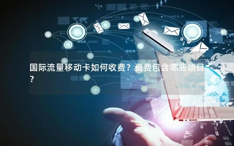 国际流量移动卡如何收费？资费包含哪些项目？