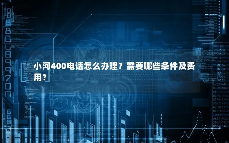 小河400电话怎么办理？需要哪些条件及费用？