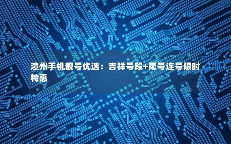 漳州手机靓号优选：吉祥号段+尾号连号限时特惠