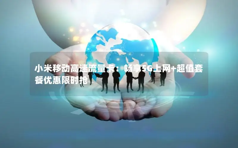 小米移动高速流量卡：畅享5G上网+超值套餐优惠限时抢