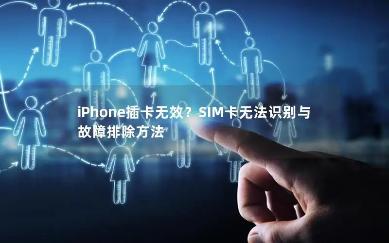 iPhone插卡无效？SIM卡无法识别与故障排除方法