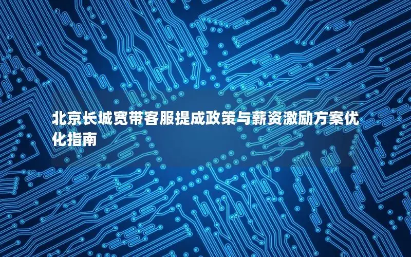 北京长城宽带客服提成政策与薪资激励方案优化指南
