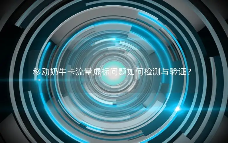 移动奶牛卡流量虚标问题如何检测与验证？