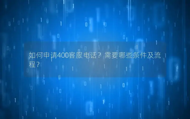 如何申请400客服电话？需要哪些条件及流程？