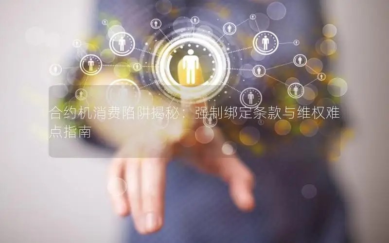合约机消费陷阱揭秘：强制绑定条款与维权难点指南