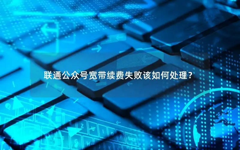 联通公众号宽带续费失败该如何处理？